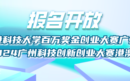 报名开放丨香港科技大学百万奖金创业大赛广州赛暨2024广州科技创新创业大赛港澳台赛
